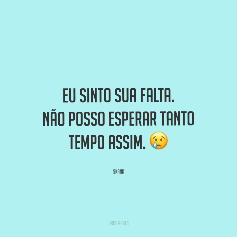 Eu sinto sua falta. Não posso esperar tanto tempo assim.