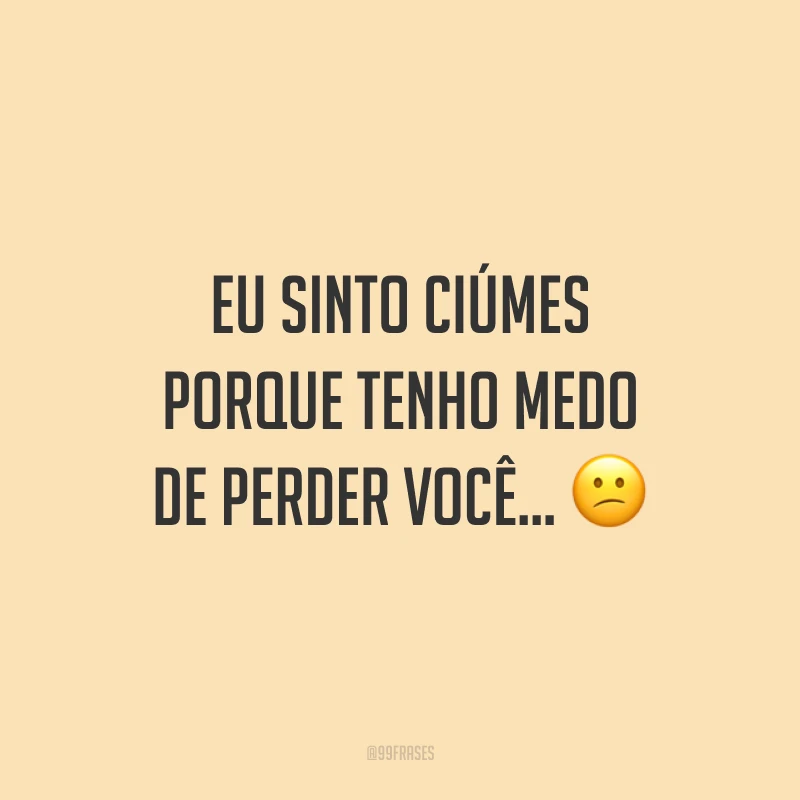 Eu sinto ciúmes porque tenho medo de perder você... ?