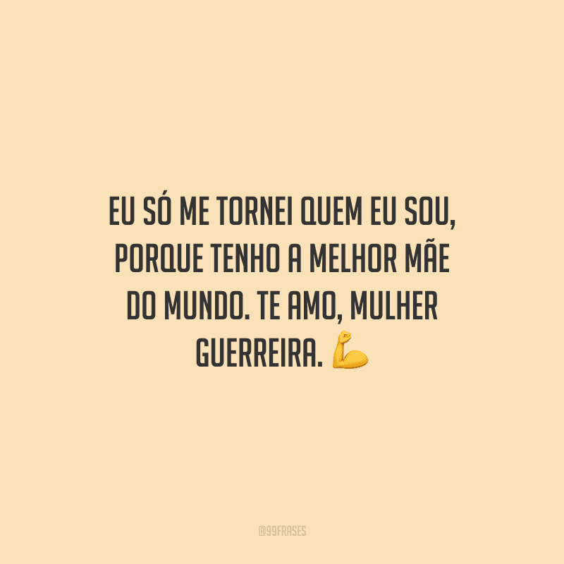 Eu só me tornei quem eu sou, porque tenho a melhor mãe do mundo. Te amo, mulher guerreira.