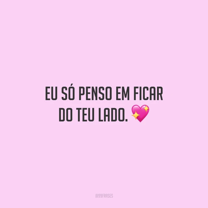 Eu só penso em ficar do teu lado. 