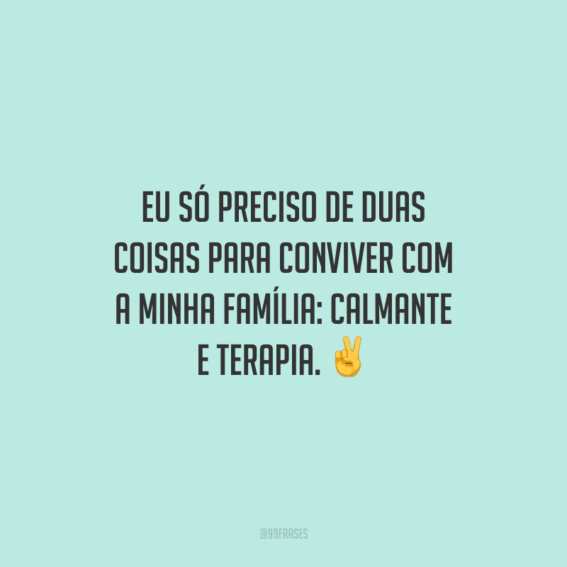 Eu só preciso de duas coisas para conviver com a minha família: calmante e terapia.
