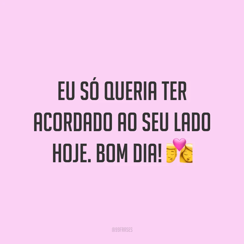 Eu só queria ter acordado ao seu lado hoje. Bom dia! ?