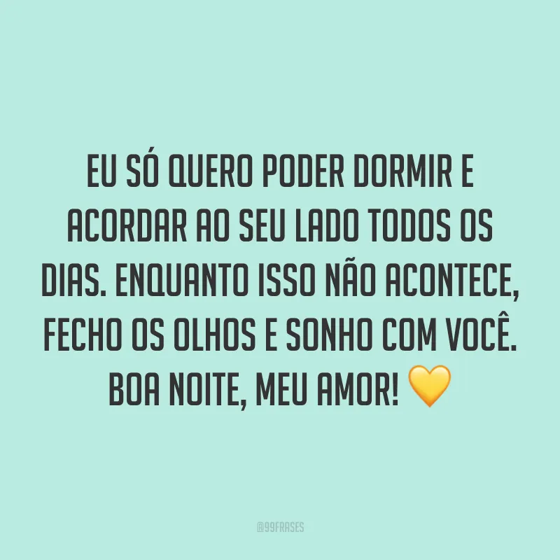 Eu só quero poder dormir e acordar ao seu lado todos os dias. Enquanto isso não acontece, fecho os olhos e sonho com você. Boa noite, meu amor! 💛