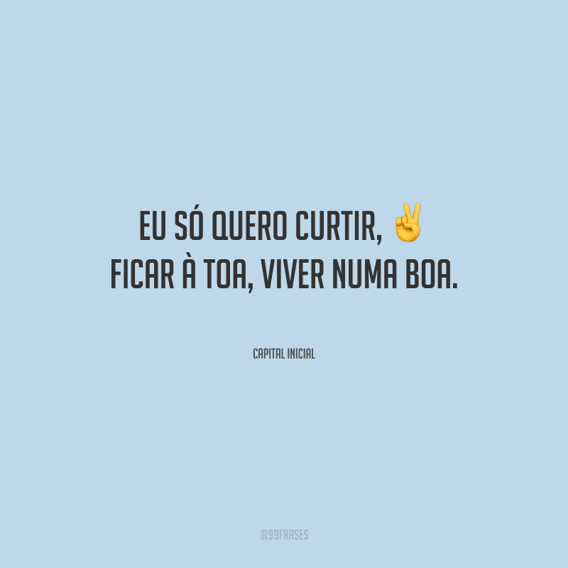 Eu só quero curtir, ficar à toa, viver numa boa.