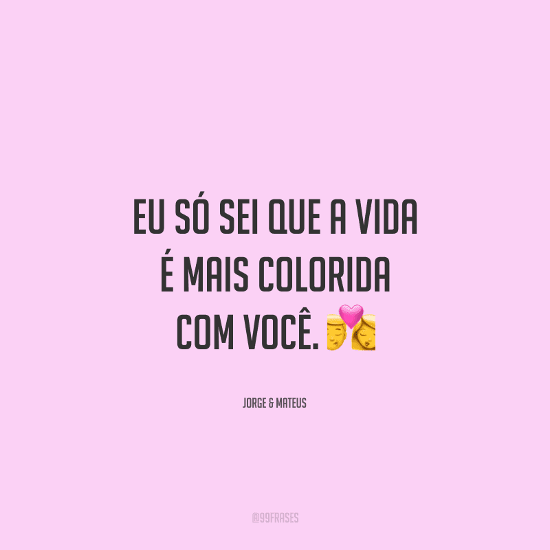 Eu só sei que a vida é mais colorida com você. 