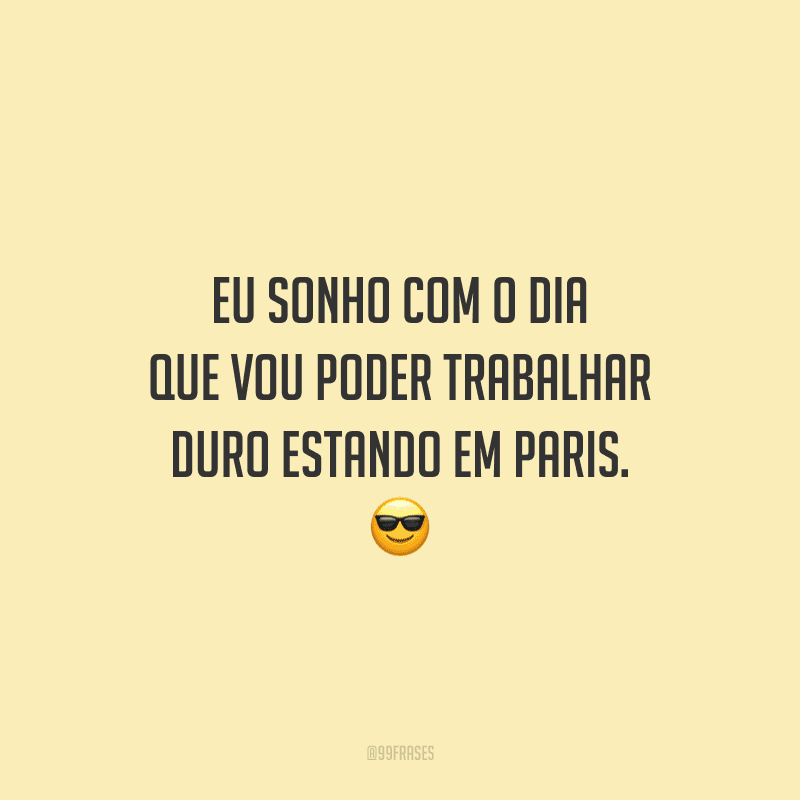 Eu sonho com o dia que vou poder trabalhar duro estando em Paris.