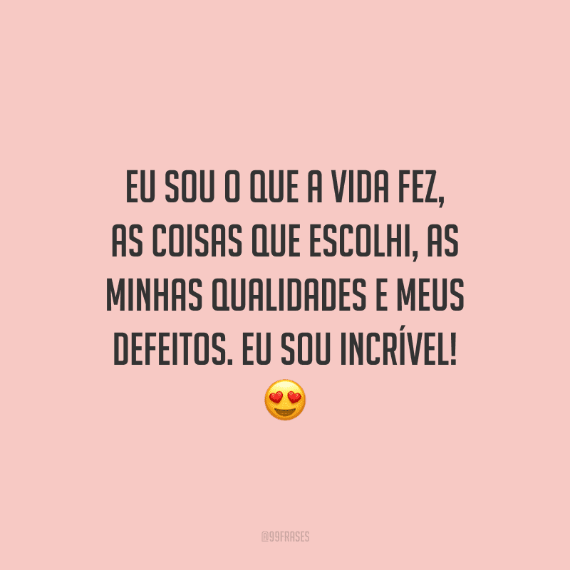 Eu sou o que a vida fez, as coisas que escolhi, as minhas qualidades e meus defeitos. Eu sou incrível!