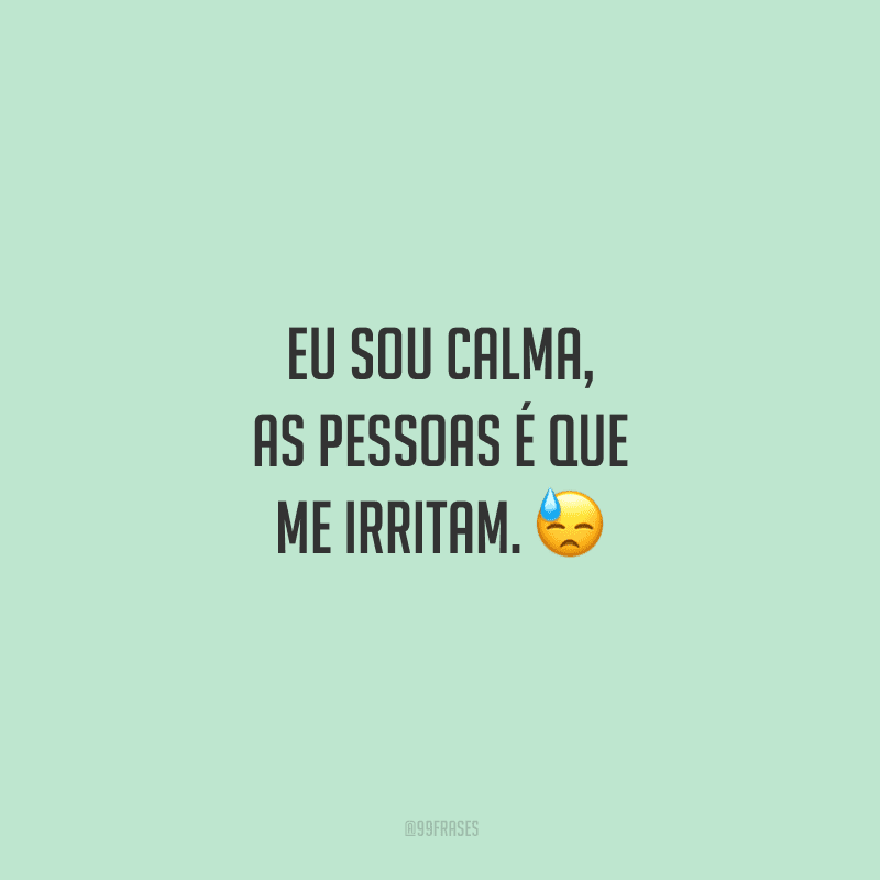 Eu sou calma, as pessoas é que me irritam. 