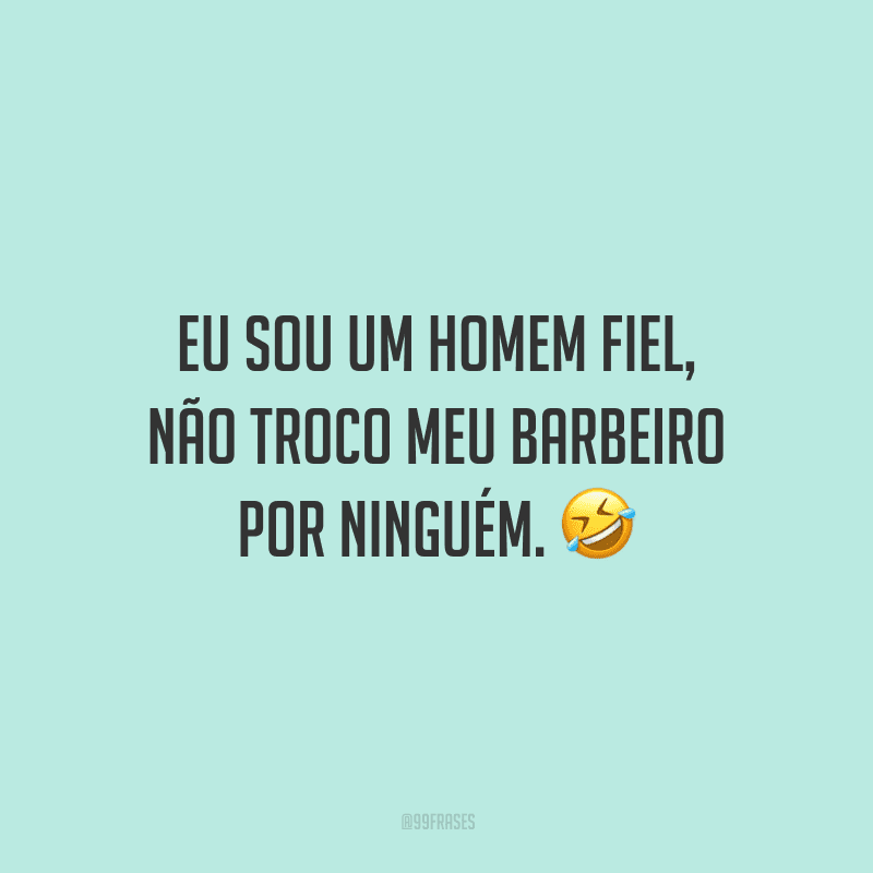 Eu sou um homem fiel, não troco meu barbeiro por ninguém.