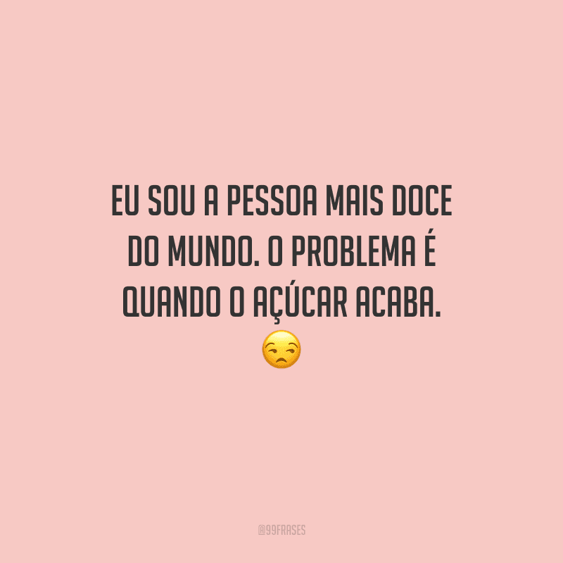 Eu sou a pessoa mais doce do mundo. O problema é quando o açúcar acaba.
