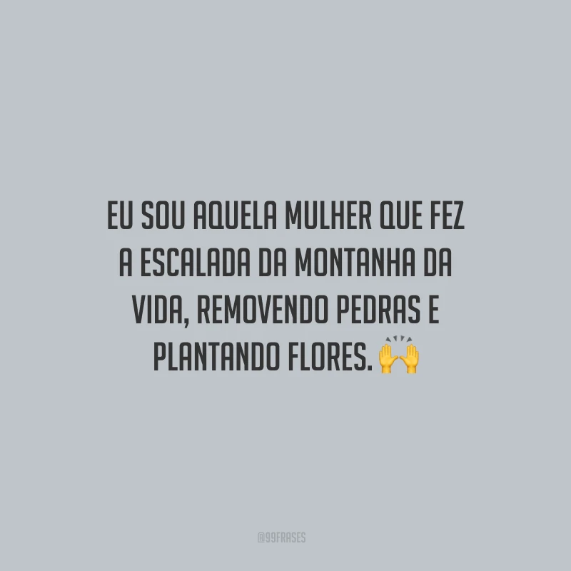 Eu sou aquela mulher que fez a escalada da montanha da vida, removendo pedras e plantando flores.