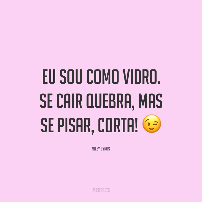 Eu sou como vidro. Se cair quebra, mas se pisar, corta! 😉