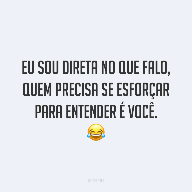 Eu sou direta no que falo, quem precisa se esforçar para entender é você. 😂