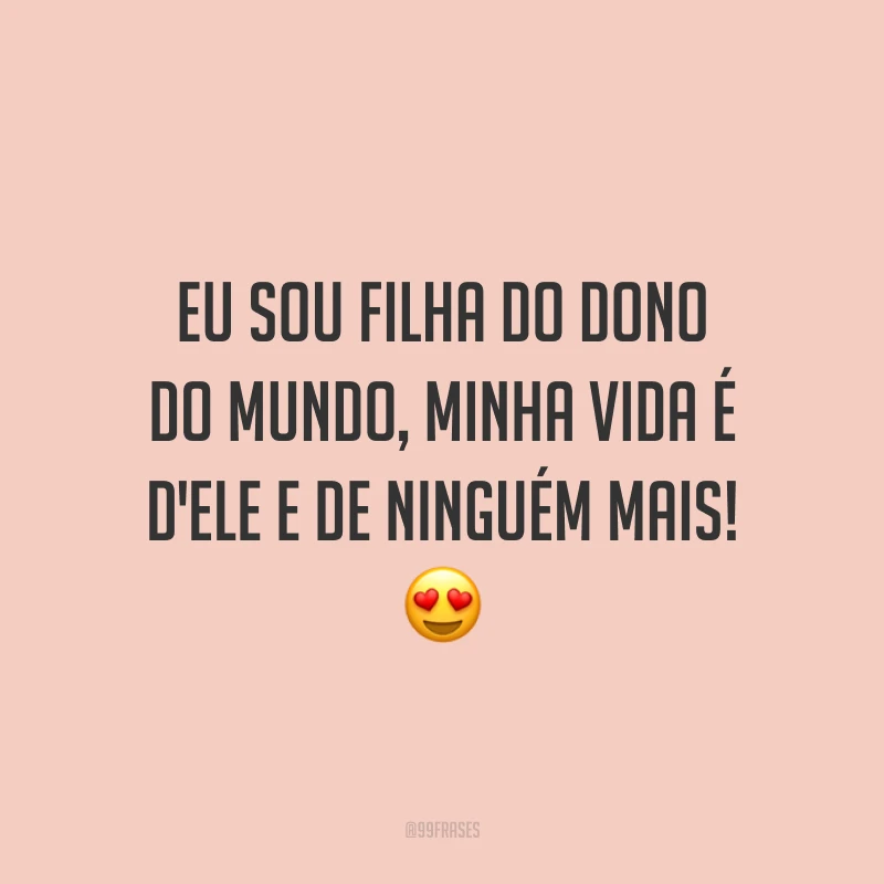 Eu sou filha do Dono do mundo, minha vida é d'Ele e de ninguém mais! 😍