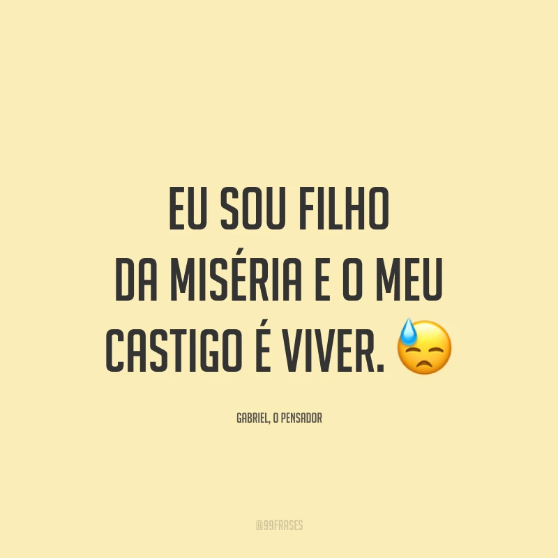 Eu sou filho da miséria e o meu castigo é viver. 😓