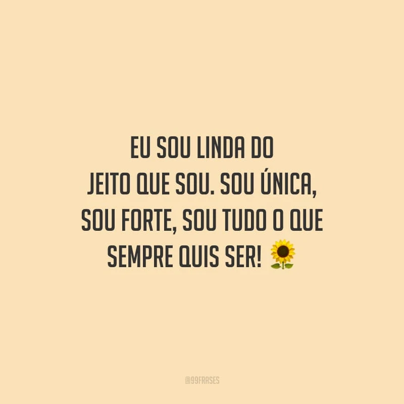 Eu sou linda do jeito que sou. Sou única, sou forte, sou tudo o que sempre quis ser!