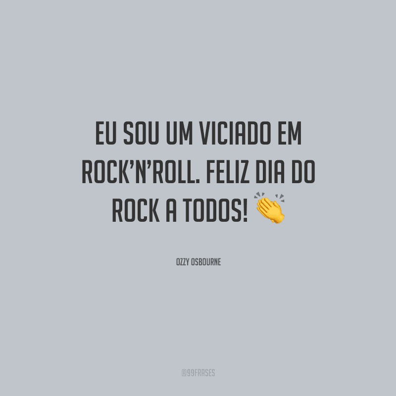 Eu sou um viciado em Rock’n’Roll. Feliz Dia do Rock a todos!