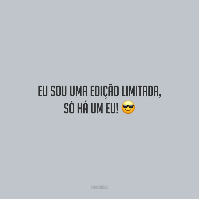 Eu sou uma edição limitada, só há um eu! 