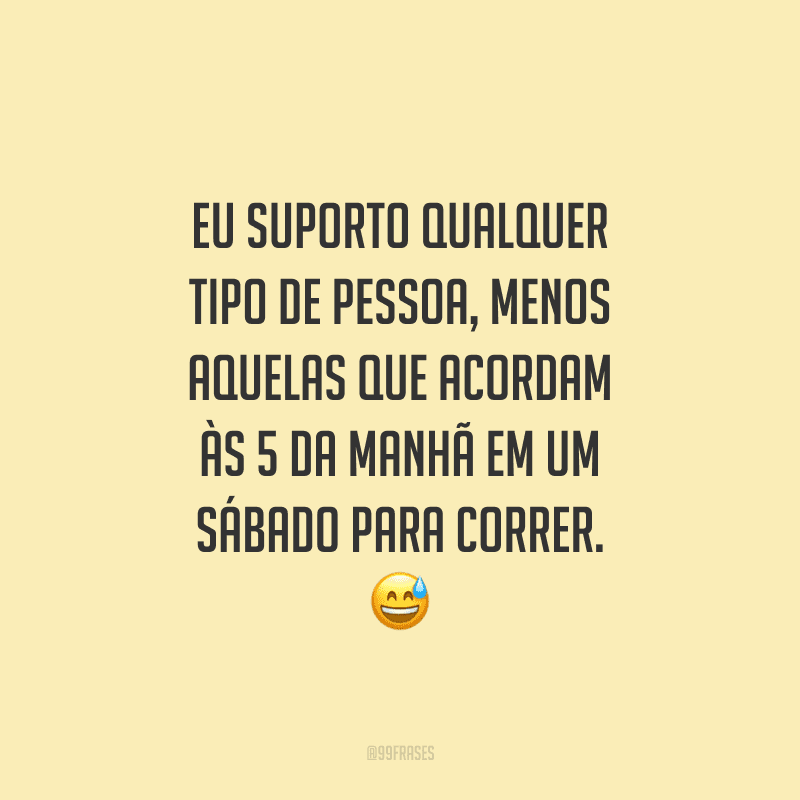 Eu suporto qualquer tipo de pessoa, menos aquelas que acordam às 5 da manhã em um sábado para correr.