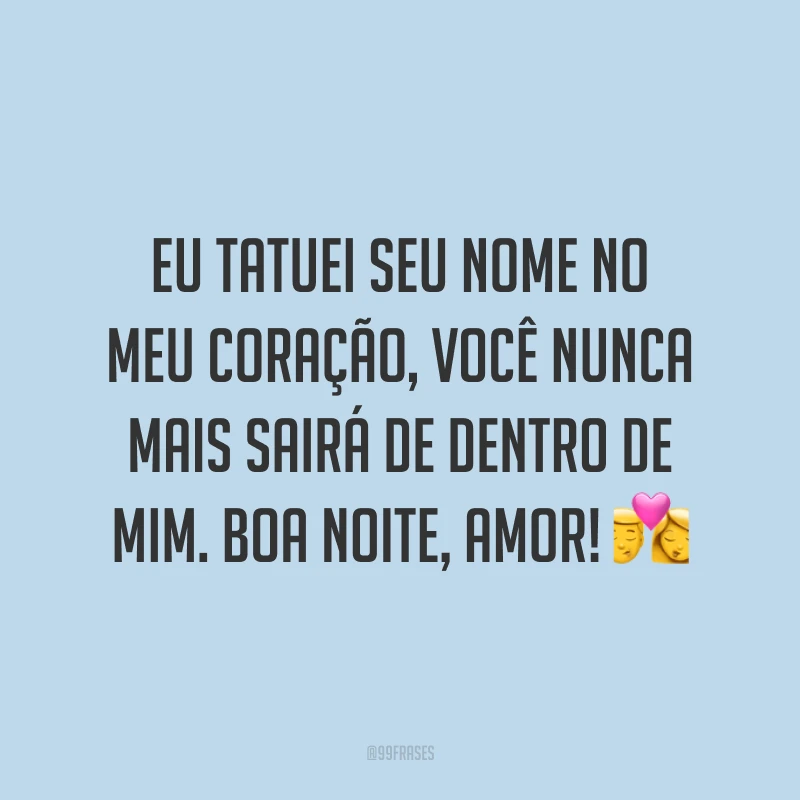 Eu tatuei seu nome no meu coração, você nunca mais sairá de dentro de mim. Boa noite, amor! 💏