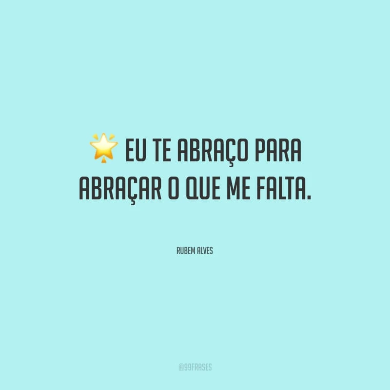 Eu te abraço para abraçar o que me falta.