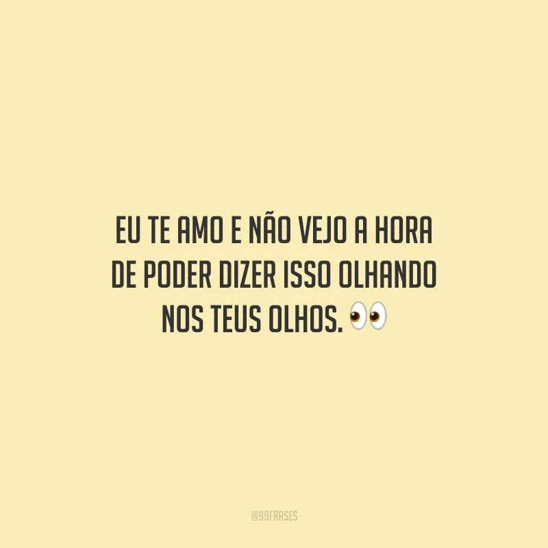Eu te amo e não vejo a hora de poder dizer isso olhando nos teus olhos.
