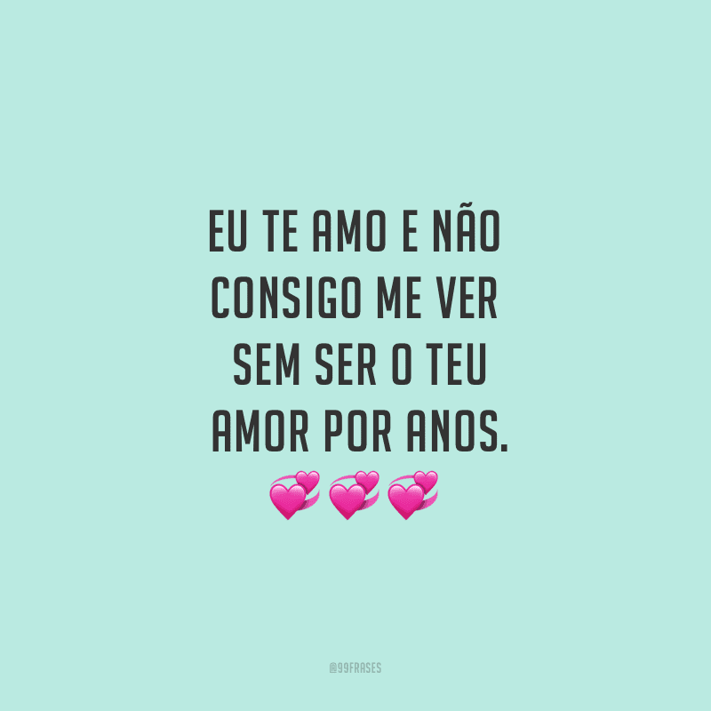 Eu te amo e não consigo me ver sem ser o teu amor por anos.