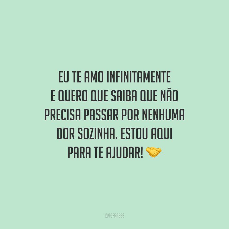 Eu te amo infinitamente e quero que saiba que não precisa passar por nenhuma dor sozinha. Estou aqui para te ajudar!