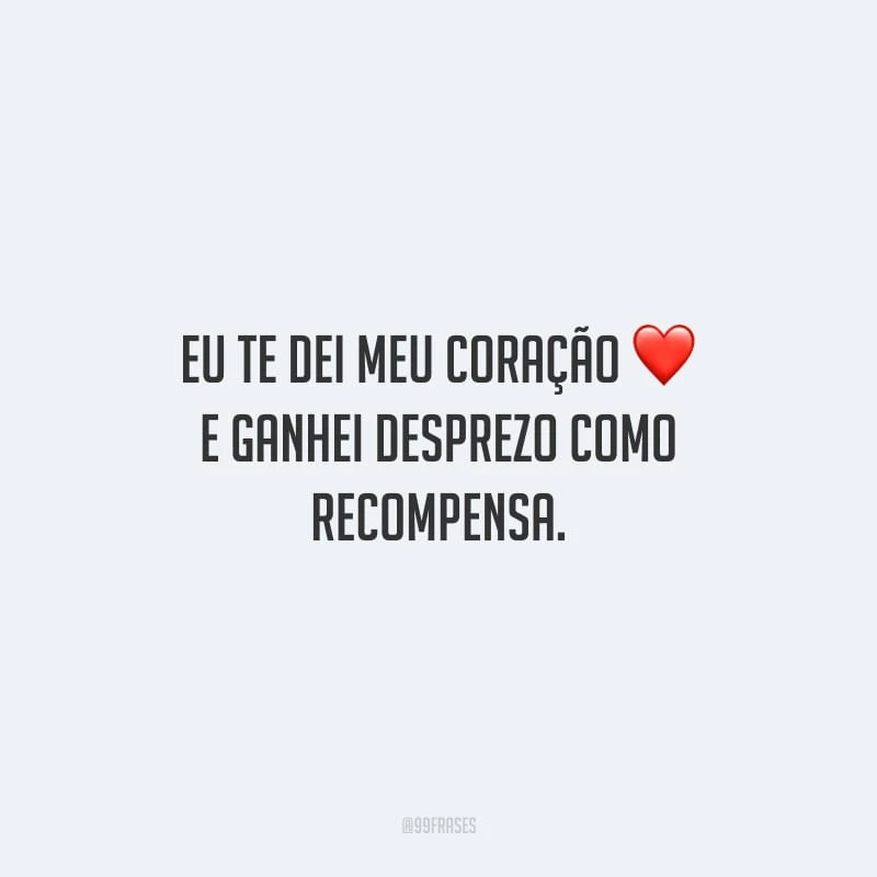 Eu te dei meu coração e ganhei desprezo como recompensa.