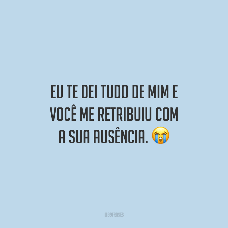 Eu te dei tudo de mim e você me retribuiu com a sua ausência.