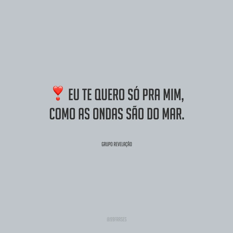 Eu te quero só pra mim, como as ondas são do mar.