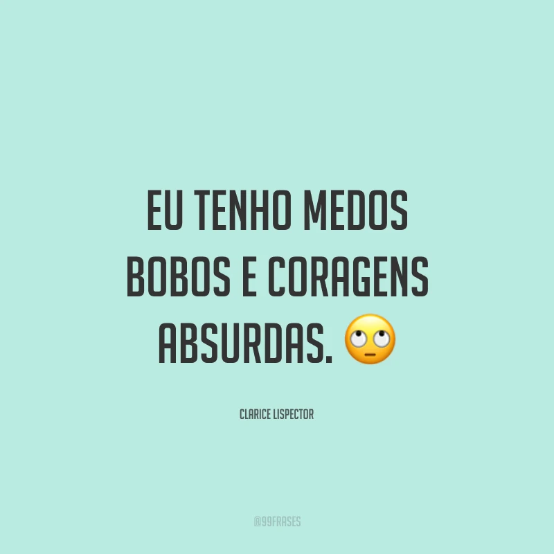 Eu tenho medos bobos e coragens absurdas.