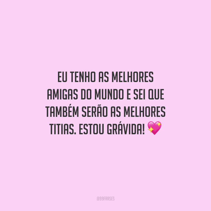 Eu tenho as melhores amigas do mundo e sei que também serão as melhores titias. Estou grávida! 