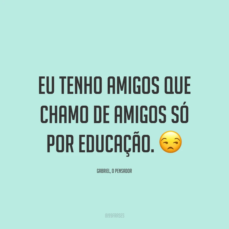 Eu tenho amigos que chamo de amigos só por educação. 😒