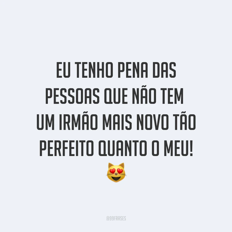 Eu tenho pena das pessoas que não tem um irmão mais novo tão perfeito quanto o meu! 😻