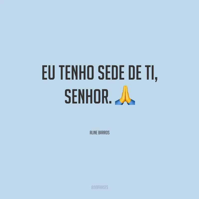 Eu tenho sede de ti, Senhor. 