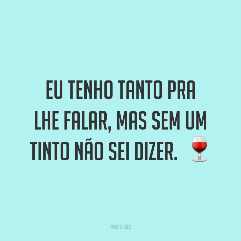 Eu tenho tanto pra lhe falar, mas sem um tinto não sei dizer. 🍷