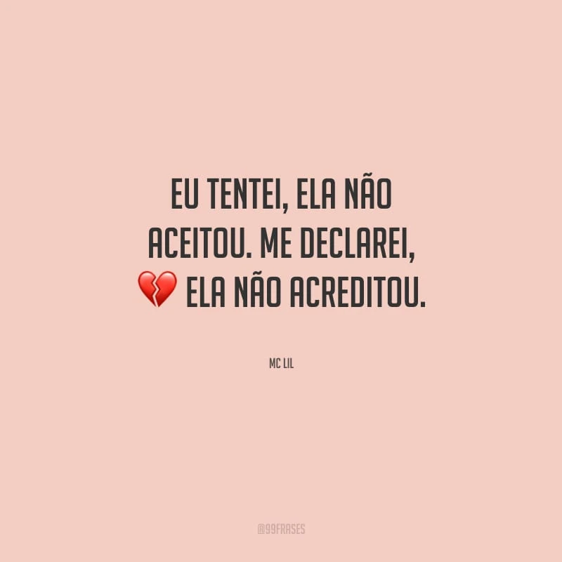 Eu tentei, ela não aceitou. Me declarei, ela não acreditou.