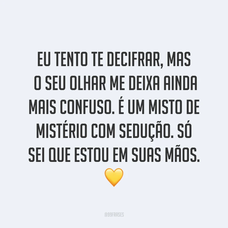 Eu tento te decifrar, mas o seu olhar me deixa ainda mais confuso. É um misto de mistério com sedução. Só sei que estou em suas mãos. ?