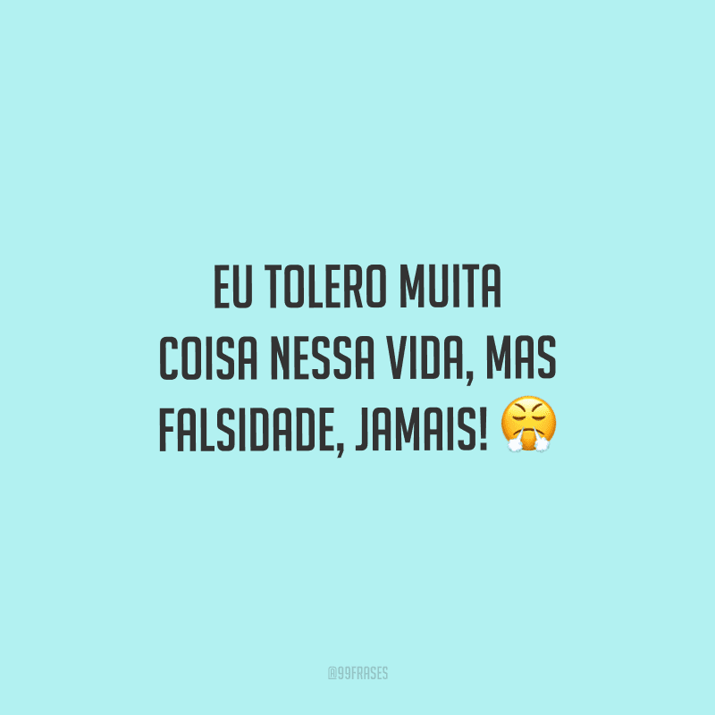 Eu tolero muita coisa nessa vida, mas falsidade, jamais!