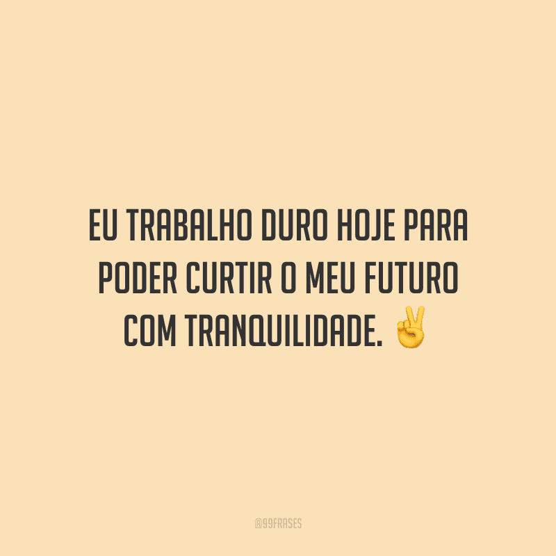 Eu trabalho duro hoje para poder curtir o meu futuro com tranquilidade.