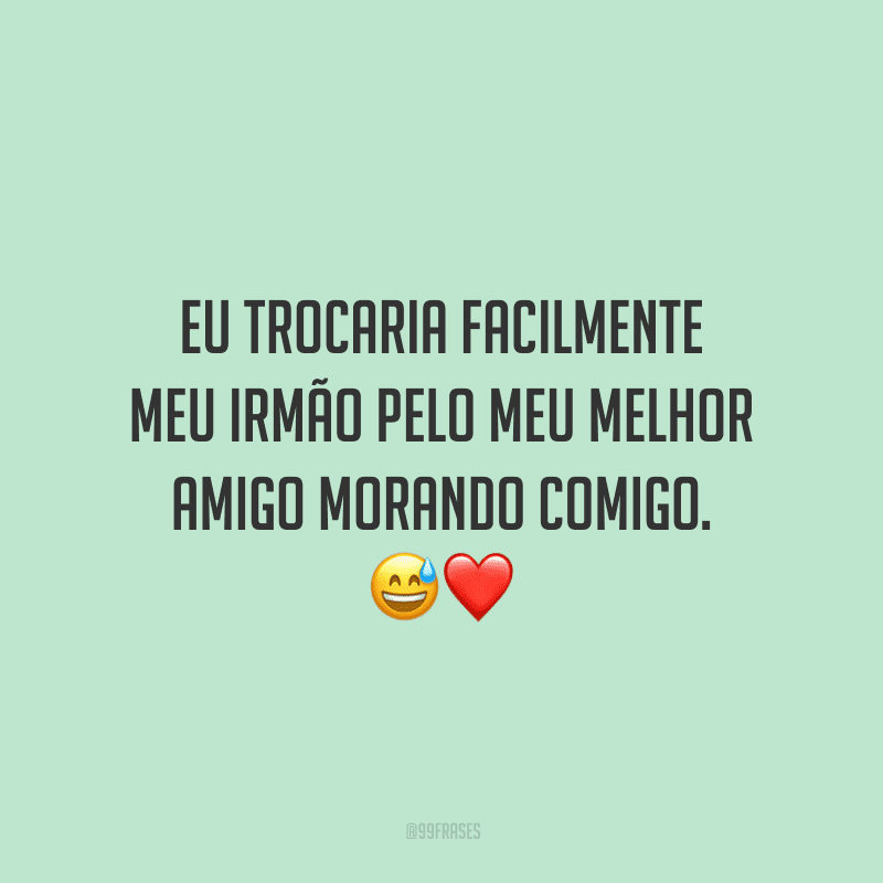 Eu trocaria facilmente meu irmão pelo meu melhor amigo morando comigo.