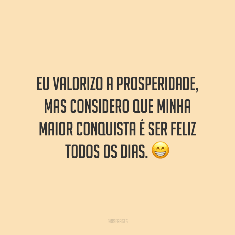 Eu valorizo a prosperidade, mas considero que minha maior conquista é ser feliz todos os dias.