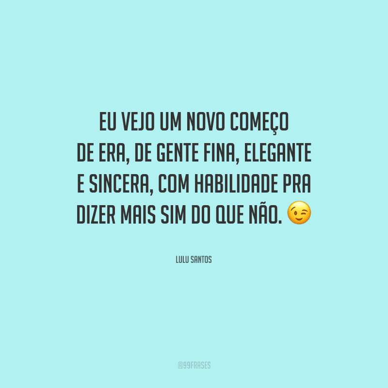 Eu vejo um novo começo de era, de gente fina, elegante e sincera, com habilidade pra dizer mais sim do que não.