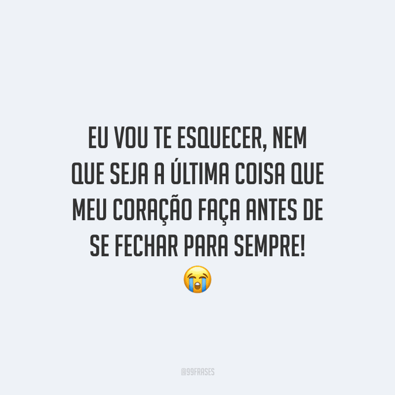 Eu vou te esquecer, nem que seja a última coisa que meu coração faça antes de se fechar para sempre! 