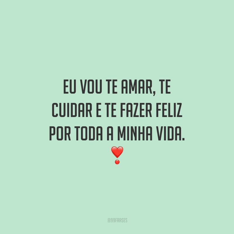 Eu vou te amar, te cuidar e te fazer feliz por toda a minha vida. 