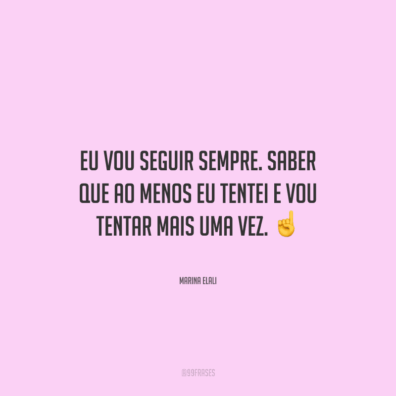 Eu vou seguir sempre. Saber que ao menos eu tentei e vou tentar mais uma vez. 