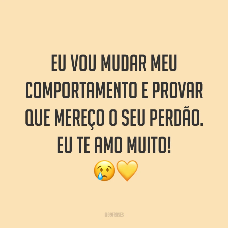 Eu vou mudar meu comportamento e provar que mereço o seu perdão. Eu te amo muito! ??