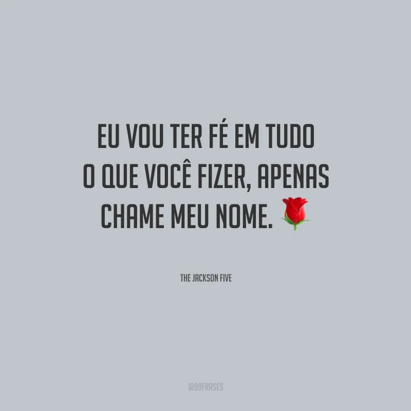 Eu vou ter fé em tudo o que você fizer, apenas chame meu nome.