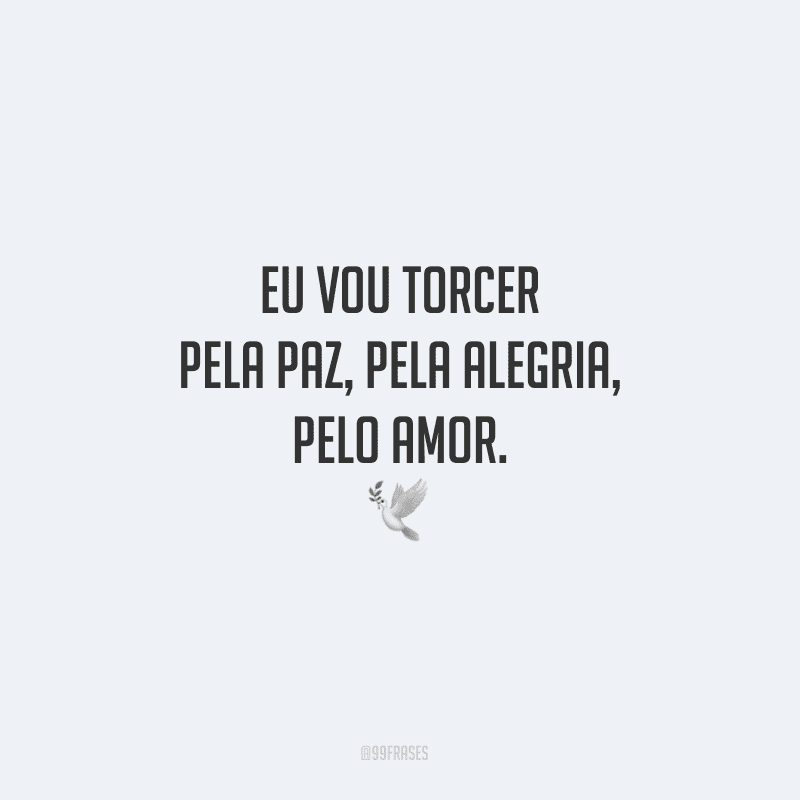Eu vou torcer pela paz, pela alegria, pelo amor.